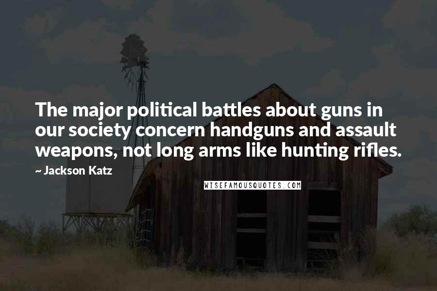 Jackson Katz Quotes: The major political battles about guns in our society concern handguns and assault weapons, not long arms like hunting rifles.