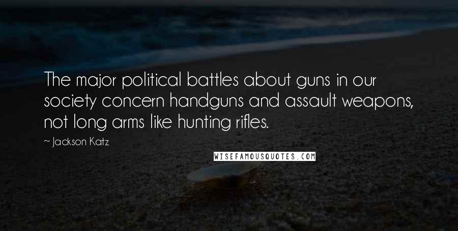 Jackson Katz Quotes: The major political battles about guns in our society concern handguns and assault weapons, not long arms like hunting rifles.