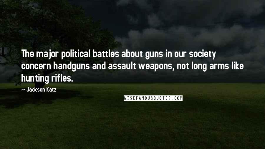 Jackson Katz Quotes: The major political battles about guns in our society concern handguns and assault weapons, not long arms like hunting rifles.
