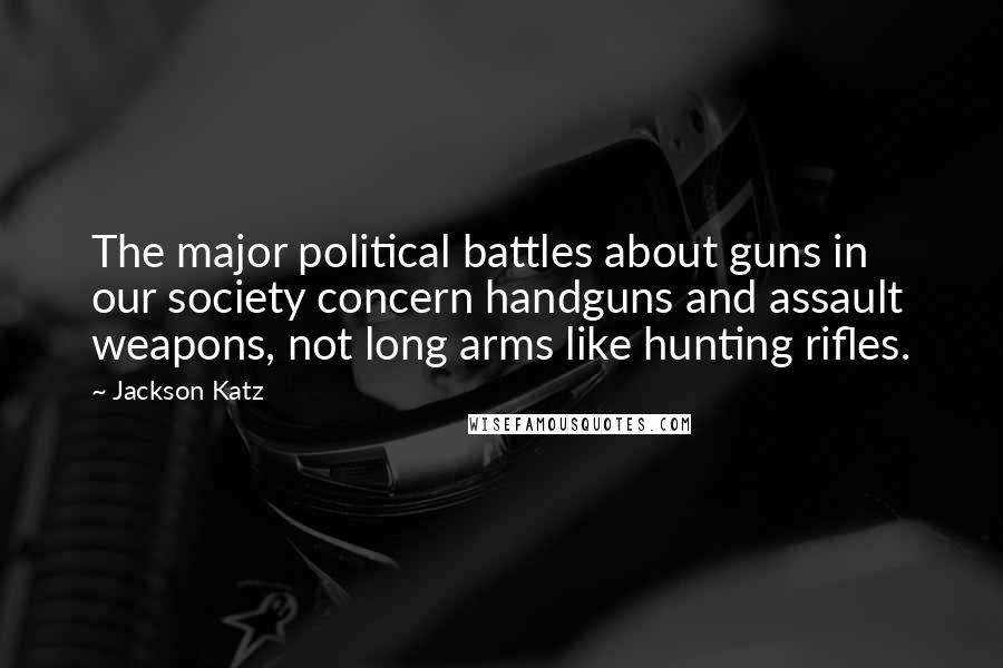 Jackson Katz Quotes: The major political battles about guns in our society concern handguns and assault weapons, not long arms like hunting rifles.