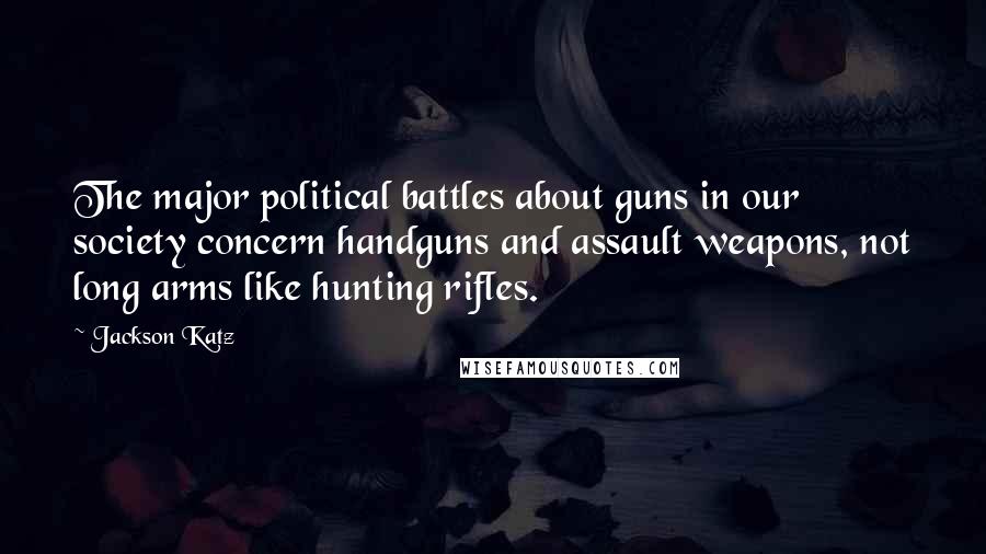 Jackson Katz Quotes: The major political battles about guns in our society concern handguns and assault weapons, not long arms like hunting rifles.