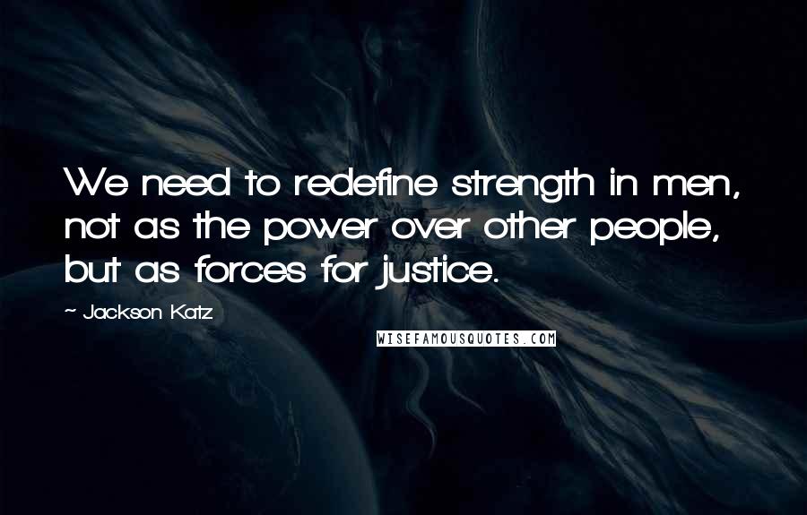 Jackson Katz Quotes: We need to redefine strength in men, not as the power over other people, but as forces for justice.