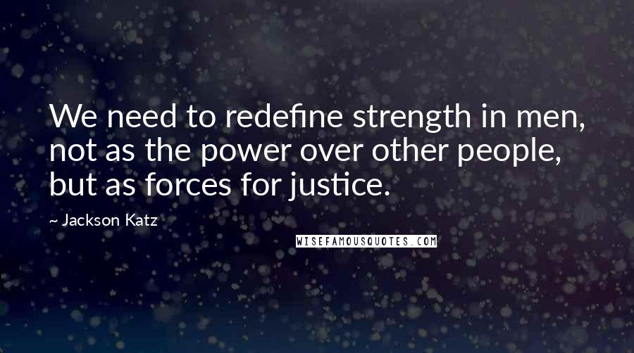 Jackson Katz Quotes: We need to redefine strength in men, not as the power over other people, but as forces for justice.