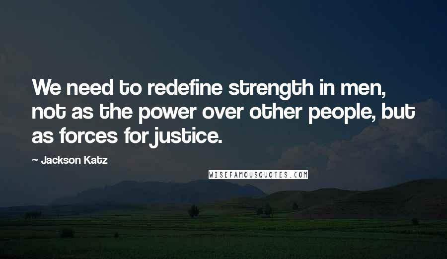 Jackson Katz Quotes: We need to redefine strength in men, not as the power over other people, but as forces for justice.