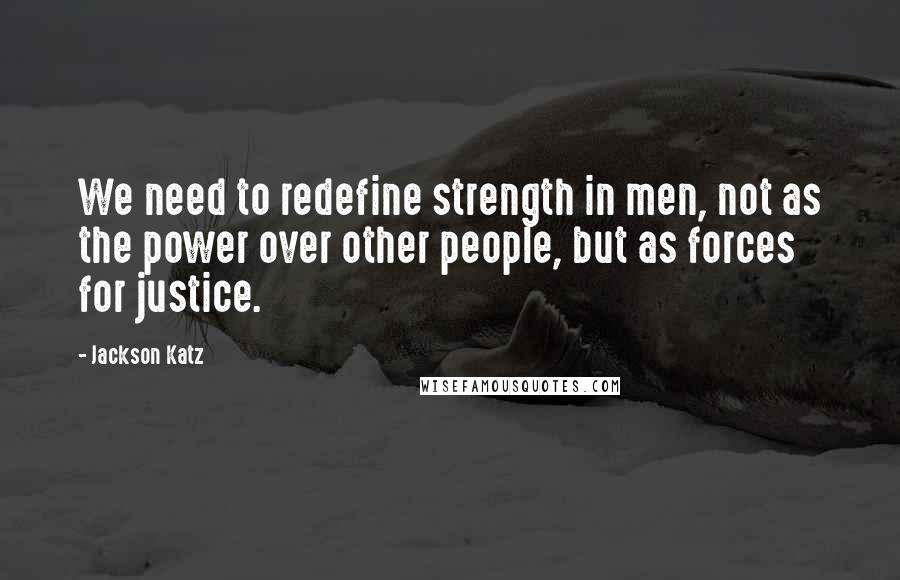 Jackson Katz Quotes: We need to redefine strength in men, not as the power over other people, but as forces for justice.