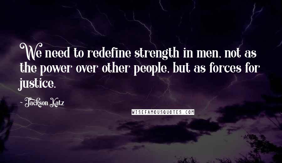 Jackson Katz Quotes: We need to redefine strength in men, not as the power over other people, but as forces for justice.