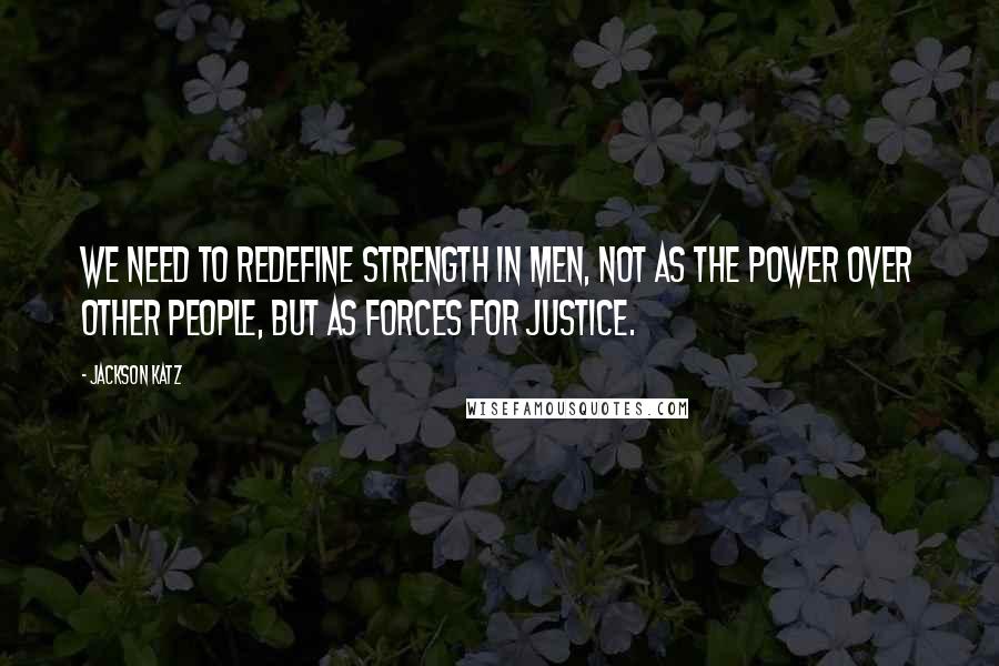 Jackson Katz Quotes: We need to redefine strength in men, not as the power over other people, but as forces for justice.