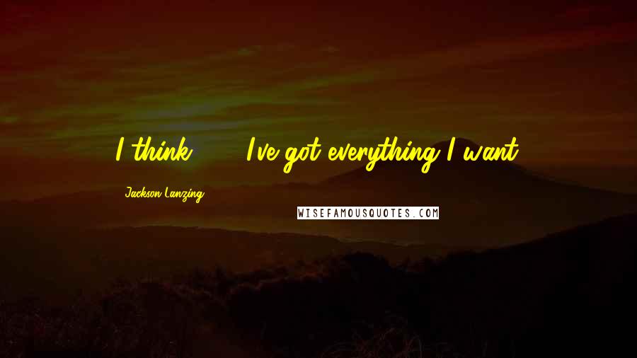 Jackson Lanzing Quotes: I think . . . I've got everything I want.