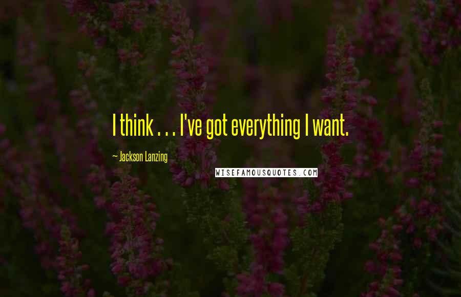 Jackson Lanzing Quotes: I think . . . I've got everything I want.