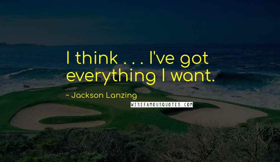 Jackson Lanzing Quotes: I think . . . I've got everything I want.