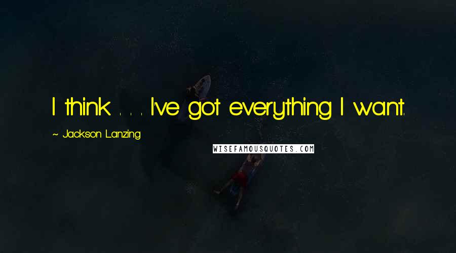 Jackson Lanzing Quotes: I think . . . I've got everything I want.