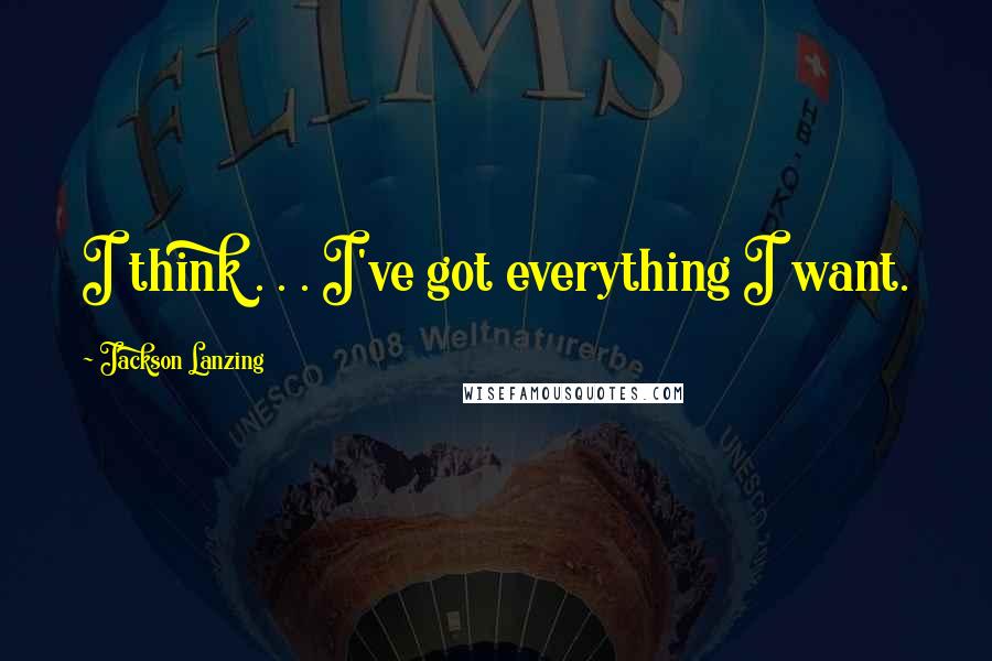 Jackson Lanzing Quotes: I think . . . I've got everything I want.