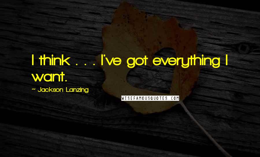 Jackson Lanzing Quotes: I think . . . I've got everything I want.