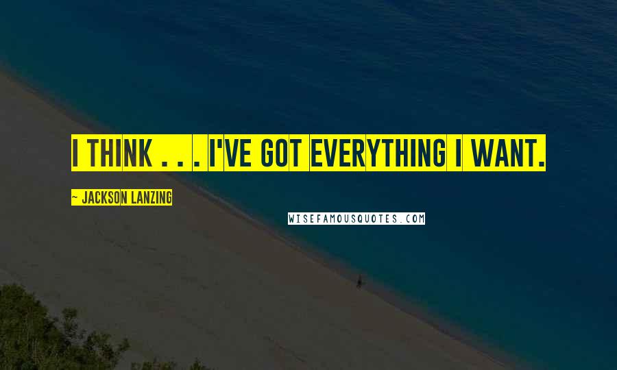 Jackson Lanzing Quotes: I think . . . I've got everything I want.