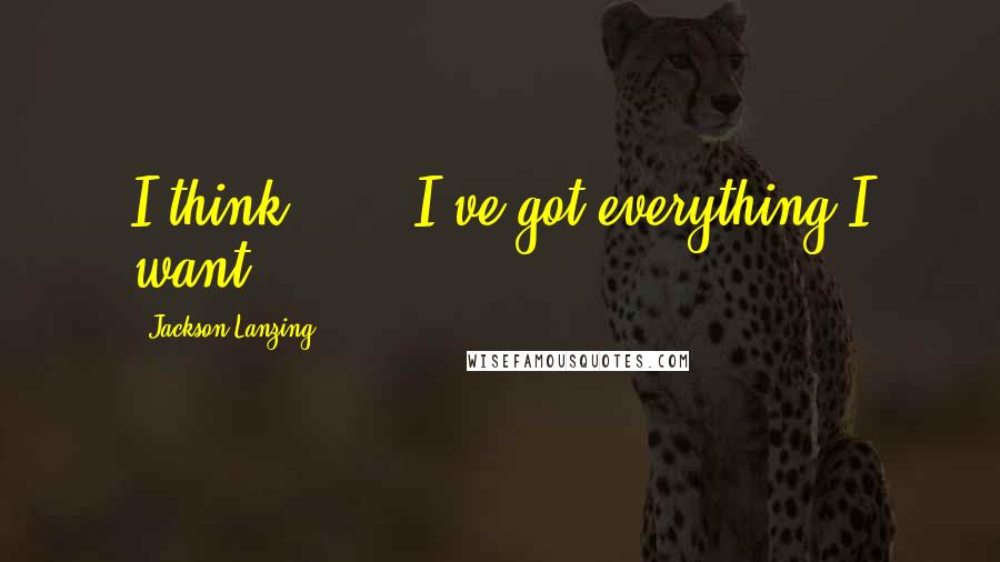 Jackson Lanzing Quotes: I think . . . I've got everything I want.