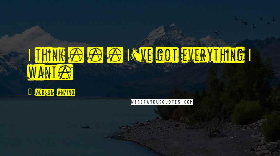 Jackson Lanzing Quotes: I think . . . I've got everything I want.