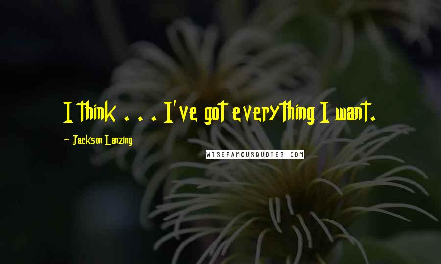 Jackson Lanzing Quotes: I think . . . I've got everything I want.