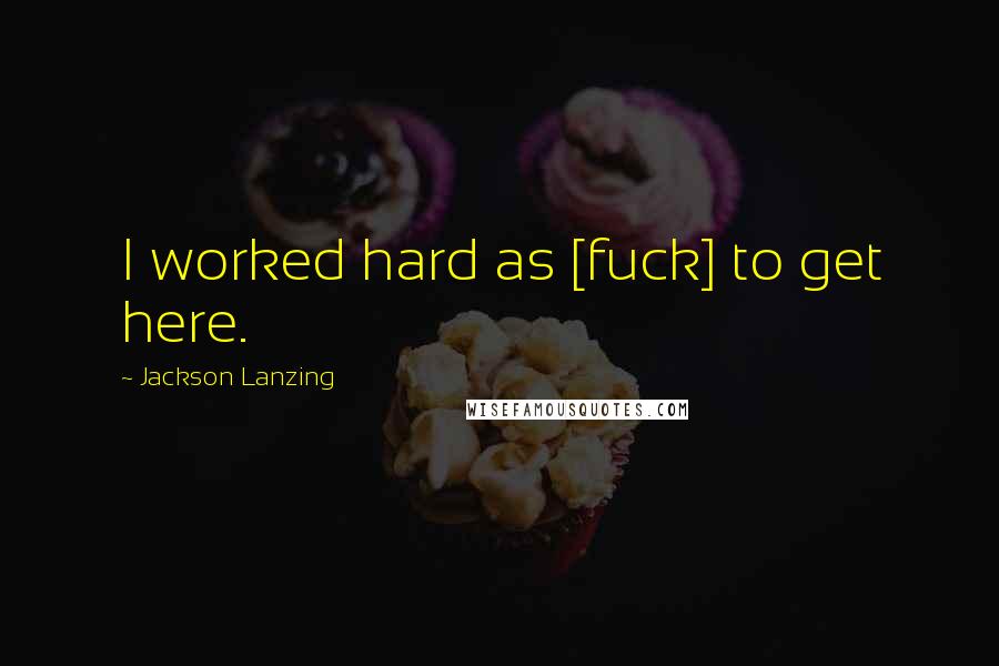 Jackson Lanzing Quotes: I worked hard as [fuck] to get here.