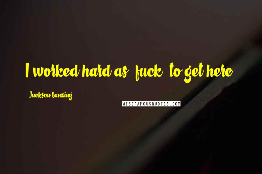 Jackson Lanzing Quotes: I worked hard as [fuck] to get here.