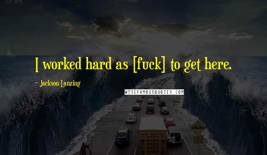 Jackson Lanzing Quotes: I worked hard as [fuck] to get here.