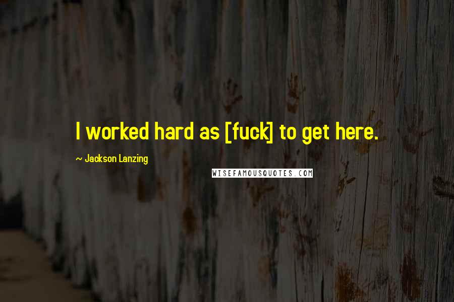 Jackson Lanzing Quotes: I worked hard as [fuck] to get here.