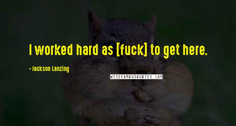 Jackson Lanzing Quotes: I worked hard as [fuck] to get here.