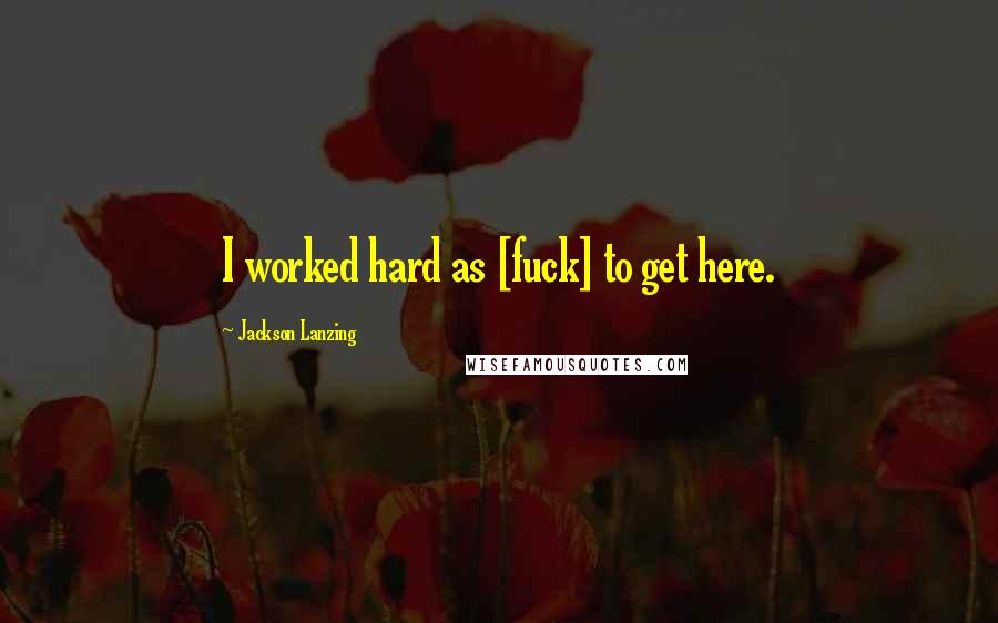 Jackson Lanzing Quotes: I worked hard as [fuck] to get here.