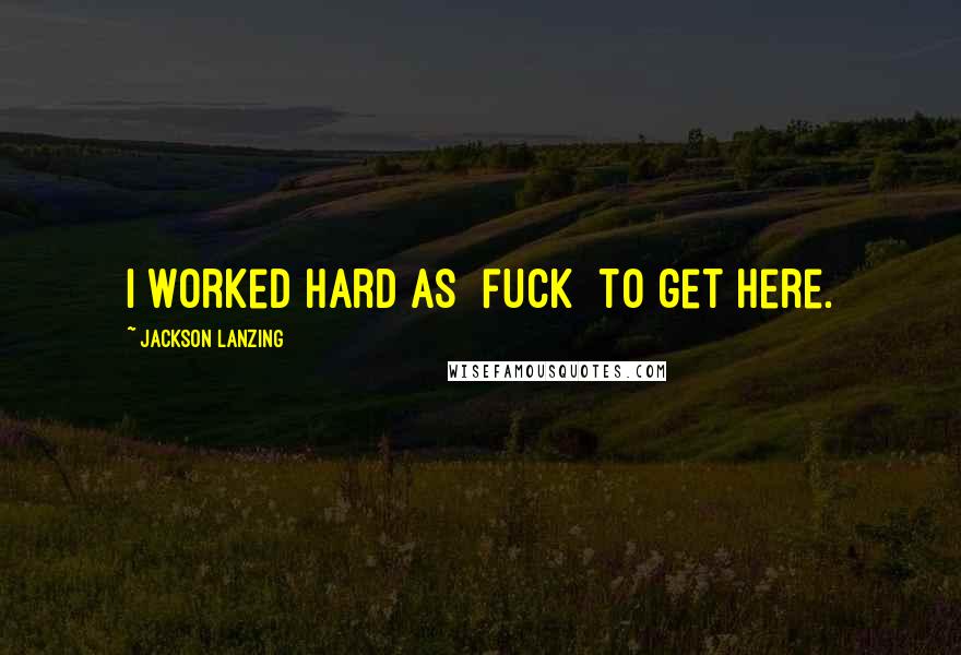 Jackson Lanzing Quotes: I worked hard as [fuck] to get here.