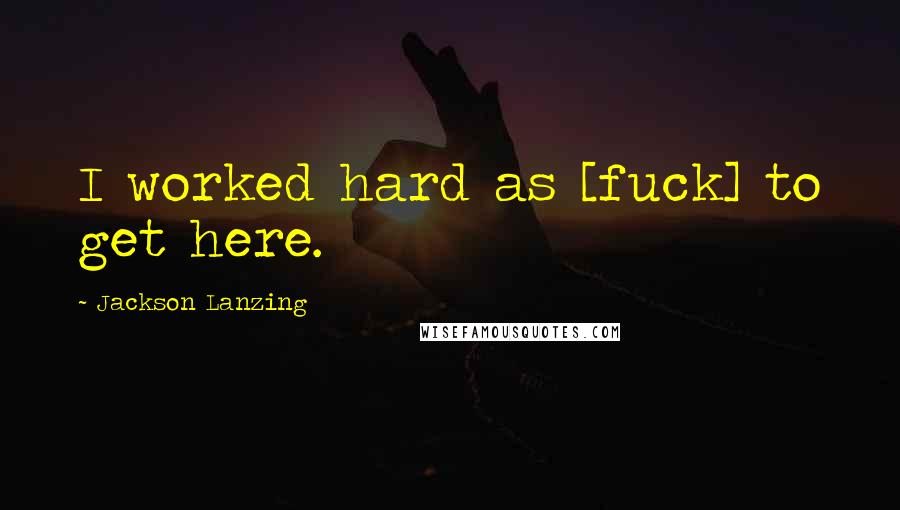 Jackson Lanzing Quotes: I worked hard as [fuck] to get here.