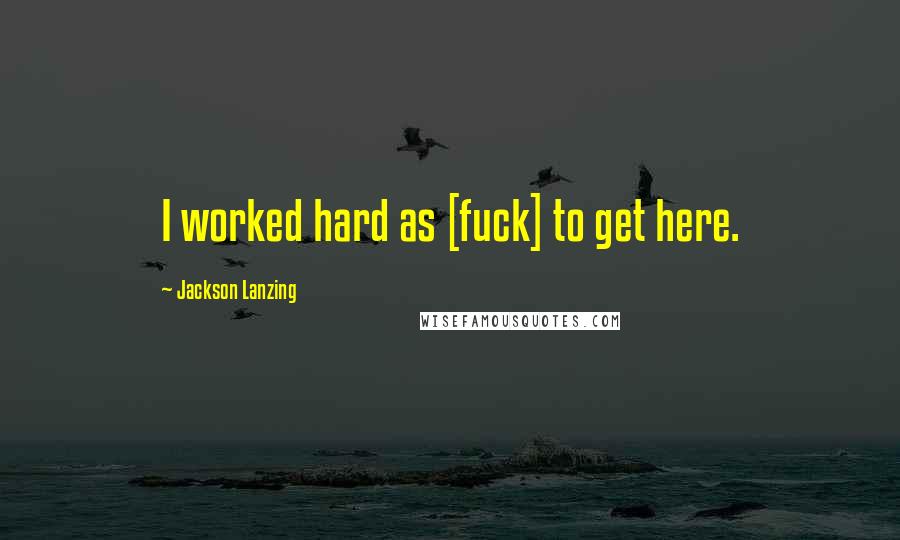 Jackson Lanzing Quotes: I worked hard as [fuck] to get here.