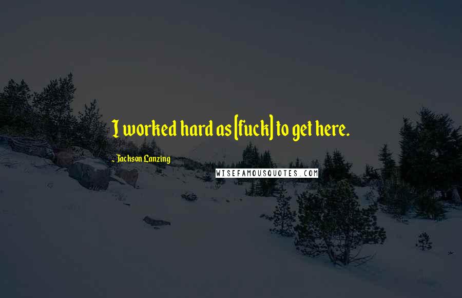 Jackson Lanzing Quotes: I worked hard as [fuck] to get here.