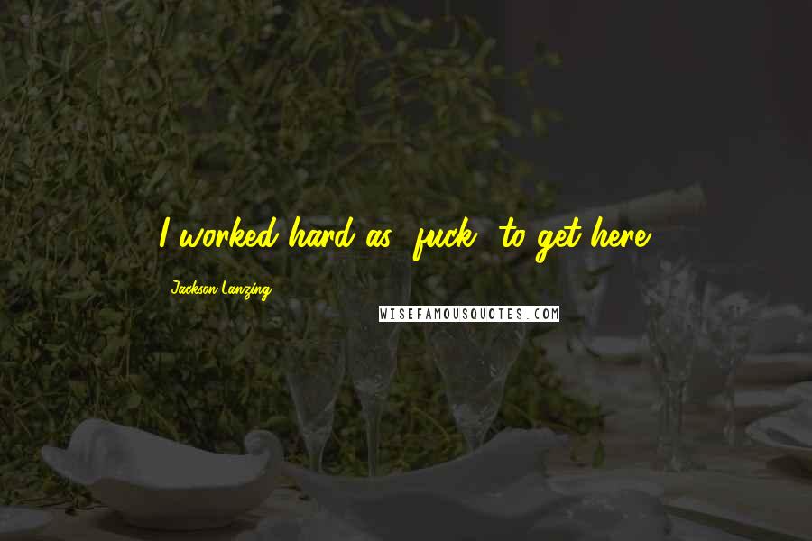 Jackson Lanzing Quotes: I worked hard as [fuck] to get here.