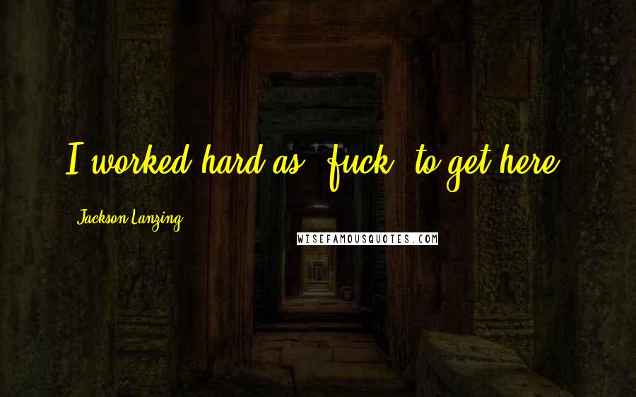 Jackson Lanzing Quotes: I worked hard as [fuck] to get here.