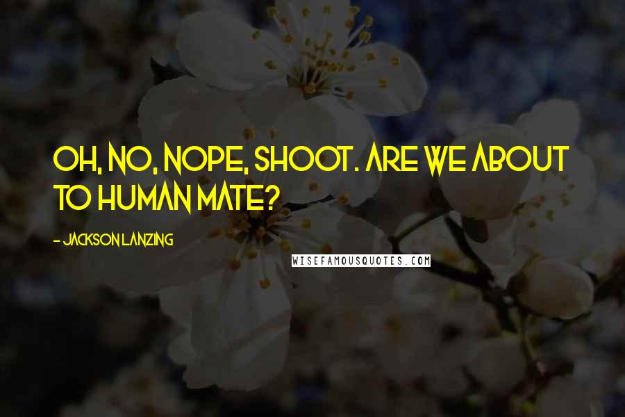 Jackson Lanzing Quotes: Oh, no, nope, shoot. Are we about to human mate?