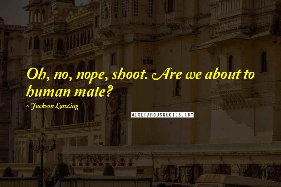 Jackson Lanzing Quotes: Oh, no, nope, shoot. Are we about to human mate?