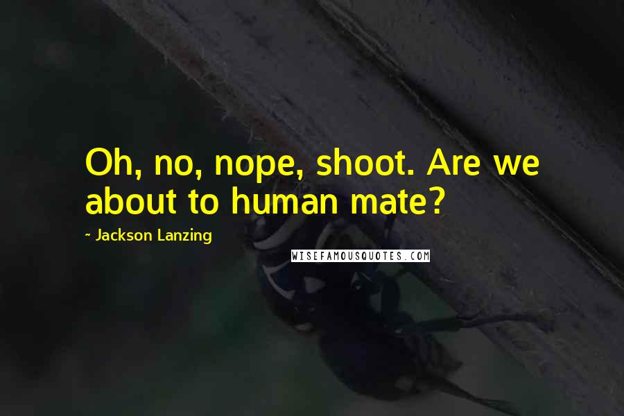 Jackson Lanzing Quotes: Oh, no, nope, shoot. Are we about to human mate?