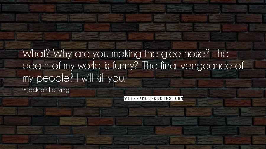 Jackson Lanzing Quotes: What? Why are you making the glee nose? The death of my world is funny? The final vengeance of my people? I will kill you.