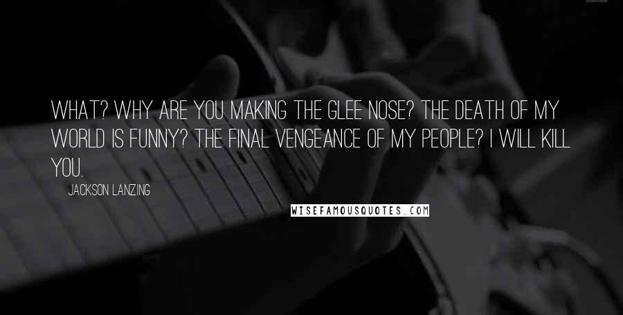 Jackson Lanzing Quotes: What? Why are you making the glee nose? The death of my world is funny? The final vengeance of my people? I will kill you.