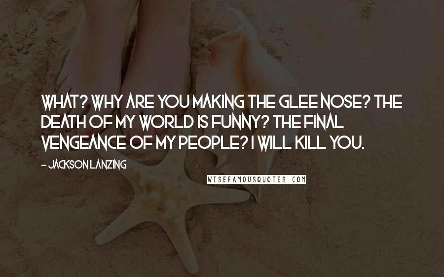 Jackson Lanzing Quotes: What? Why are you making the glee nose? The death of my world is funny? The final vengeance of my people? I will kill you.