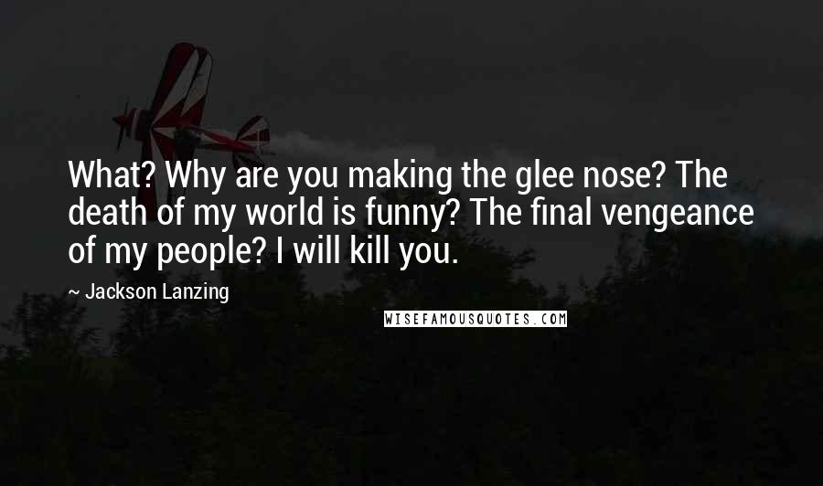 Jackson Lanzing Quotes: What? Why are you making the glee nose? The death of my world is funny? The final vengeance of my people? I will kill you.