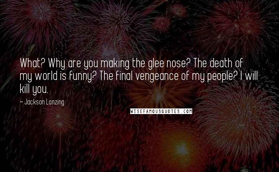 Jackson Lanzing Quotes: What? Why are you making the glee nose? The death of my world is funny? The final vengeance of my people? I will kill you.