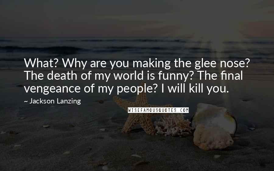 Jackson Lanzing Quotes: What? Why are you making the glee nose? The death of my world is funny? The final vengeance of my people? I will kill you.