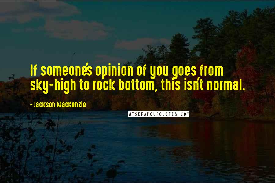 Jackson MacKenzie Quotes: If someone's opinion of you goes from sky-high to rock bottom, this isn't normal.