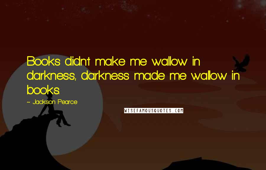 Jackson Pearce Quotes: Books didn't make me wallow in darkness, darkness made me wallow in books.