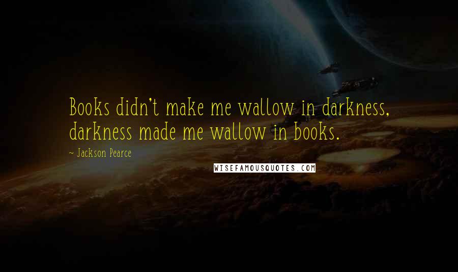 Jackson Pearce Quotes: Books didn't make me wallow in darkness, darkness made me wallow in books.