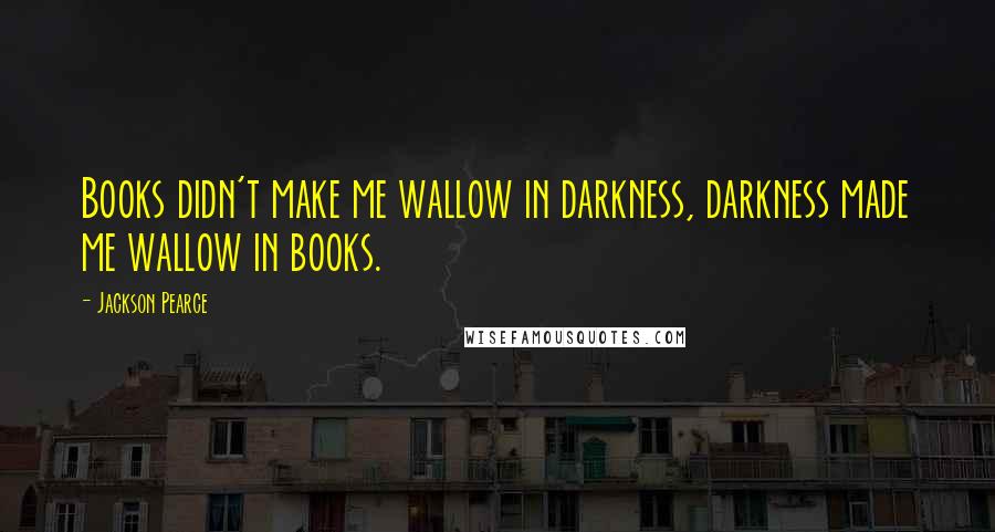 Jackson Pearce Quotes: Books didn't make me wallow in darkness, darkness made me wallow in books.