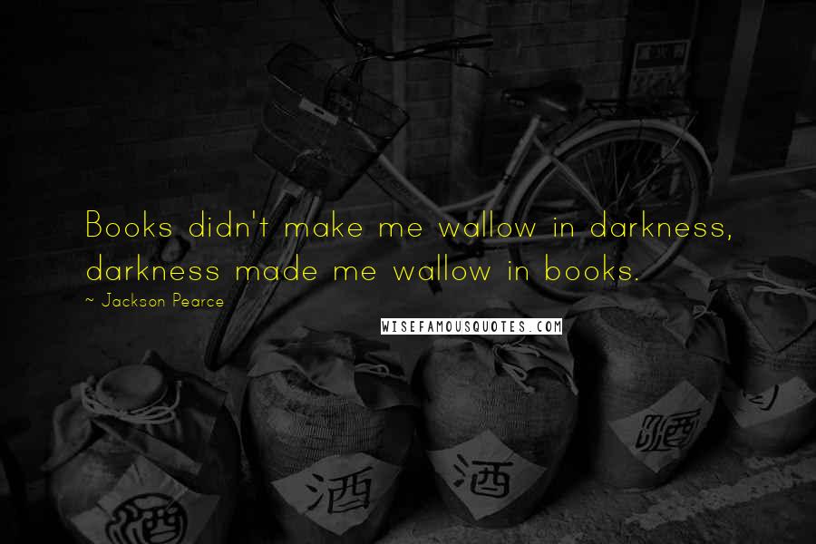 Jackson Pearce Quotes: Books didn't make me wallow in darkness, darkness made me wallow in books.