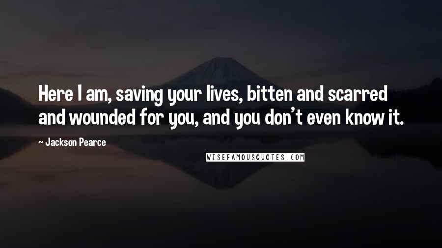 Jackson Pearce Quotes: Here I am, saving your lives, bitten and scarred and wounded for you, and you don't even know it.