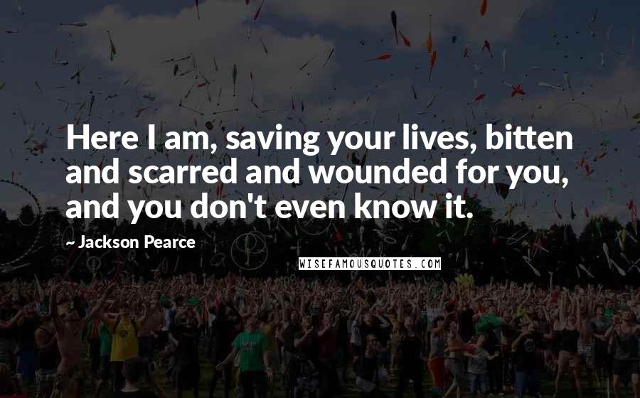 Jackson Pearce Quotes: Here I am, saving your lives, bitten and scarred and wounded for you, and you don't even know it.