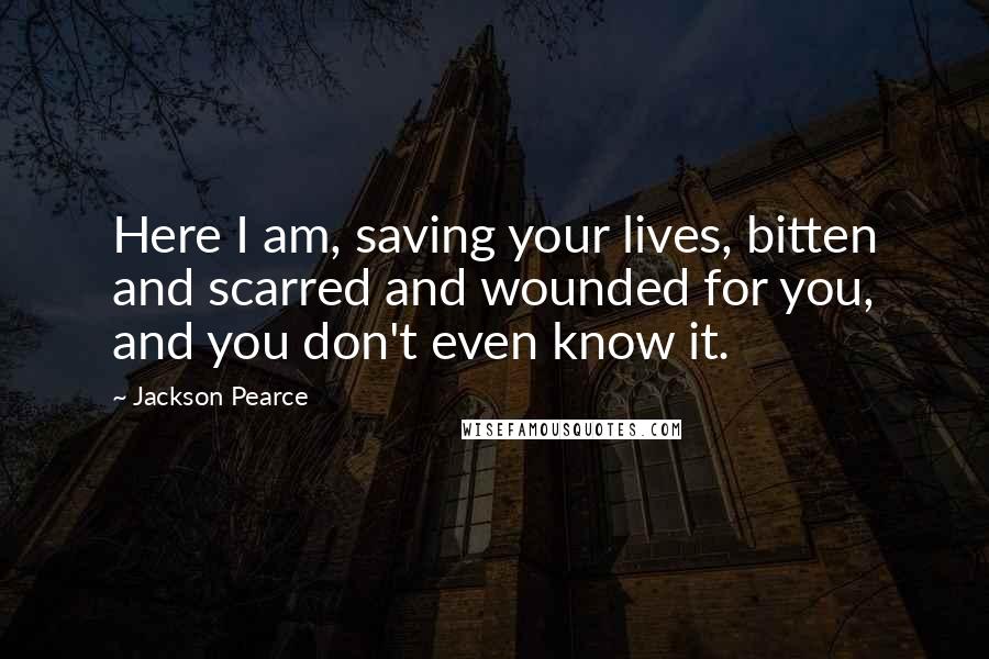 Jackson Pearce Quotes: Here I am, saving your lives, bitten and scarred and wounded for you, and you don't even know it.